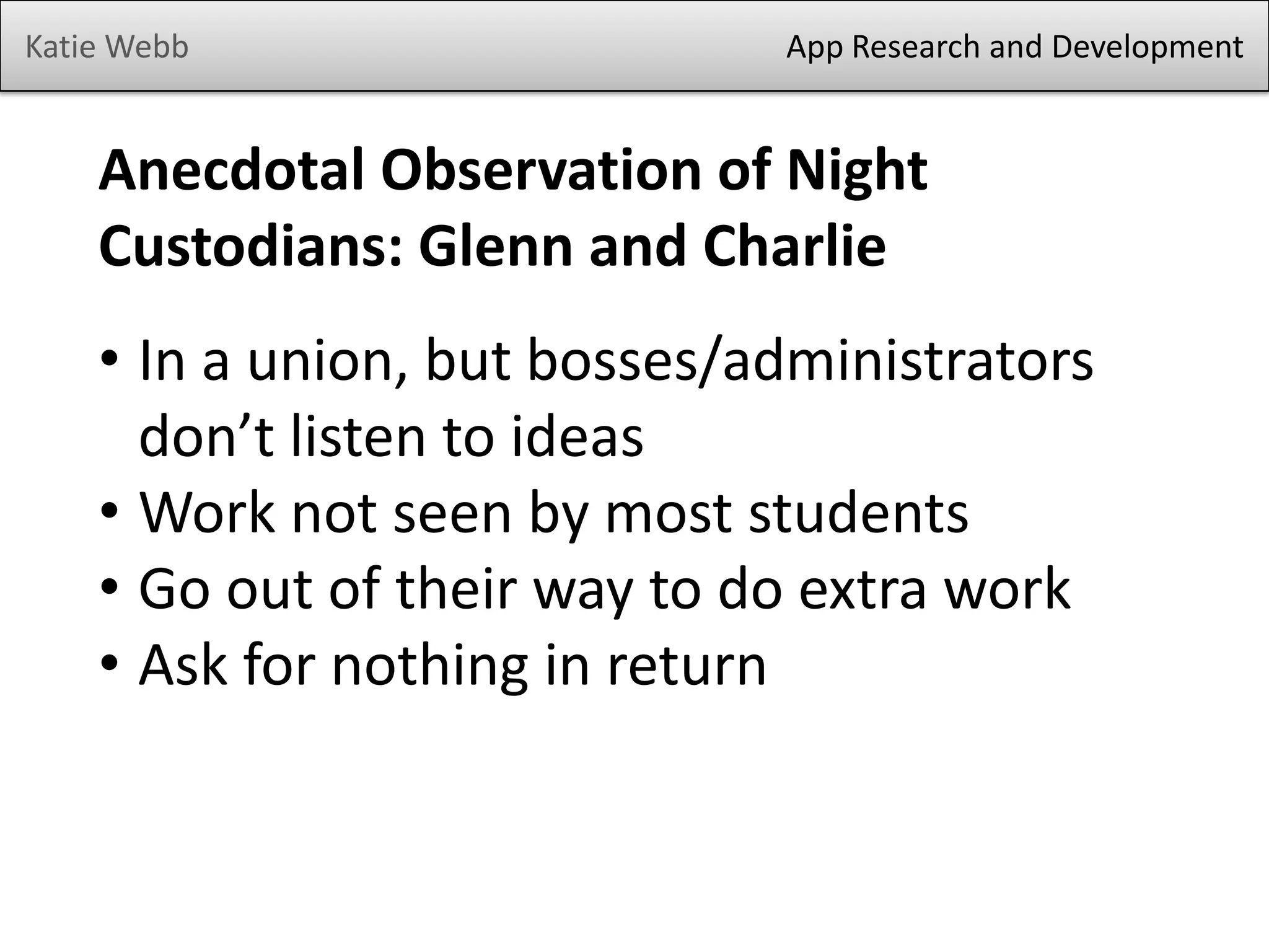 Katie Webb App Research and Development
Anecdotal Observation of Night
Custodians: Glenn and Charlie
• In a union, but bosses/administrators
don’t listen to ideas
• Work not seen by most students
• Go out of their way to do extra work
• Ask for nothing in return
 