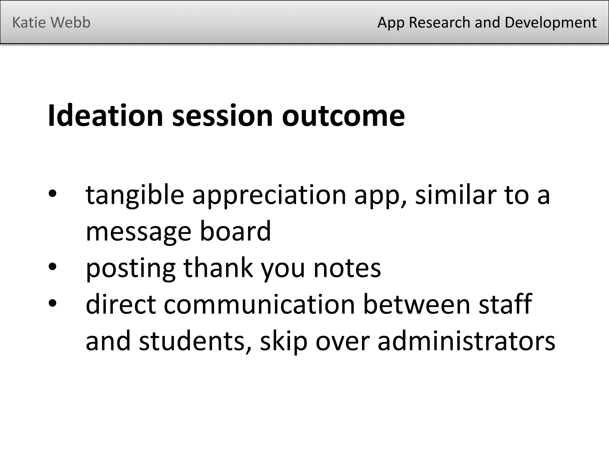Katie Webb App Research and Development
Ideation session outcome
• tangible appreciation app, similar to a
message board
• posting thank you notes
• direct communication between staff
and students, skip over administrators
 