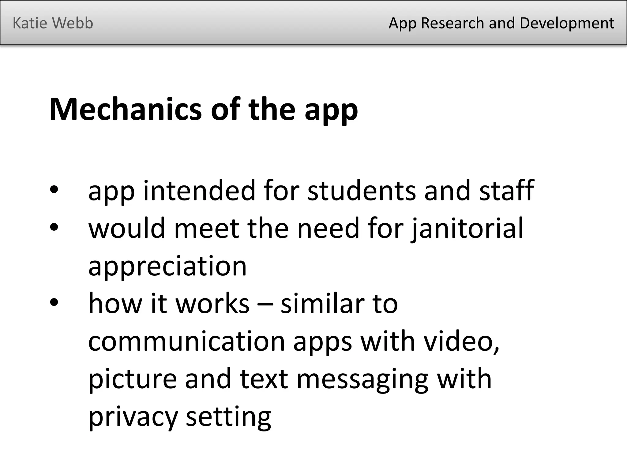 Katie Webb App Research and Development
Mechanics of the app
• app intended for students and staff
• would meet the need for janitorial
appreciation
• how it works – similar to
communication apps with video,
picture and text messaging with
privacy setting
 