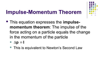 Impulse-Momentum Theorem
 This equation expresses the impulse-
momentum theorem: The impulse of the
force acting on a particle equals the change
in the momentum of the particle

 This is equivalent to Newton’s Second Law
 
p I


 