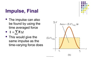 Impulse, Final
 The impulse can also
be found by using the
time averaged force

 This would give the
same impulse as the
time-varying force does
t
 

I F
 
 