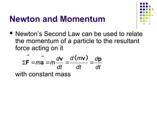 Newton and Momentum
 Newton’s Second Law can be used to relate
the momentum of a particle to the resultant
force acting on it
with constant mass
 
d m
d d
m m
dt dt dt
    
v
v p
F a
 

 
 