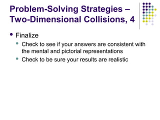Problem-Solving Strategies –
Two-Dimensional Collisions, 4
 Finalize
 Check to see if your answers are consistent with
the mental and pictorial representations
 Check to be sure your results are realistic
 