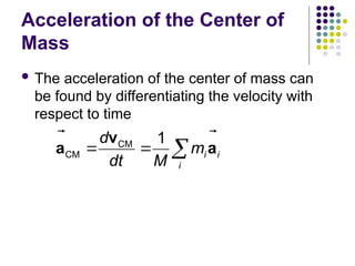 Acceleration of the Center of
Mass
 The acceleration of the center of mass can
be found by differentiating the velocity with
respect to time
CM
CM
1
i i
i
d
m
dt M
  
v
a a

 
 