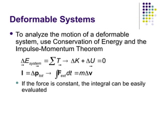 Deformable Systems
 To analyze the motion of a deformable
system, use Conservation of Energy and the
Impulse-Momentum Theorem
 If the force is constant, the integral can be easily
evaluated
0
system
tot ext
E T K U
dt m
      
   


I p F v
 
 
 