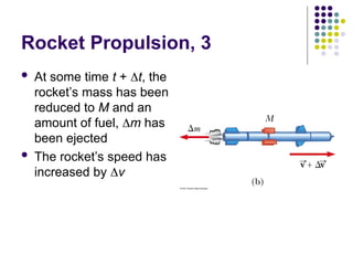 Rocket Propulsion, 3
 At some time t + t, the
rocket’s mass has been
reduced to M and an
amount of fuel, m has
been ejected
 The rocket’s speed has
increased by v
 