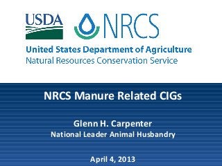 NRCS Manure Related CIGs
Glenn H. Carpenter
National Leader Animal Husbandry
April 4, 2013
 