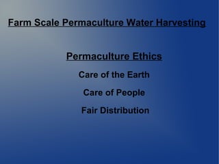 Farm Scale Permaculture Water Harvesting
Permaculture Ethics
Care of the Earth
Care of People
Fair Distribution
 