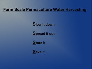 Farm Scale Permaculture Water Harvesting
Slow it down
Spread it out
Store it
Save it
 