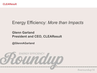 Energy Efficiency: More than Impacts
Glenn Garland
President and CEO, CLEAResult
@GlennAGarland
 