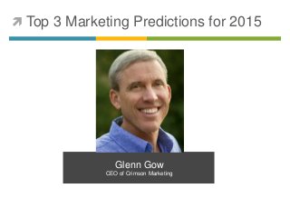  Top 3 Marketing Predictions for 2015 
Glenn Gow 
CEO of Crimson Marketing 
 