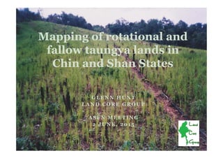 GLENN HUNT
LAND CORE GROUP
ASFN MEETING
2 JUNE, 2015
Mapping of rotational and
fallow taungya lands in
Chin and Shan States
 