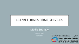 Media Strategy
Courtney Rowe
02-­‐14-­‐2017
GLENN I. JONES HOME SERVICES
 