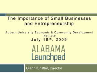 The Importance of Small Businesses and EntrepreneurshipAuburn University Economic & Community Development InstituteJuly 16th, 2009 Glenn Kinstler, Director 