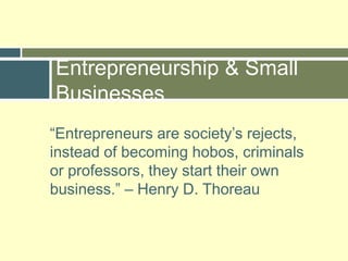 “Entrepreneurs are society’s rejects, instead of becoming hobos, criminals or professors, they start their own business.” – Henry D. ThoreauEntrepreneurship & Small Businesses