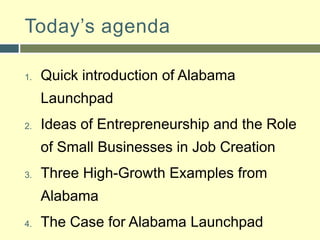 Today’s agendaQuick introduction of Alabama LaunchpadIdeas of Entrepreneurship and the Role of Small Businesses in Job CreationThree High-Growth Examples from AlabamaThe Case for Alabama LaunchpadClosing Thoughts