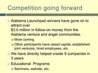 Nuts & BoltsCompetition occurs over four phases; Follows academic calendarJudges come from business and venture communitiesFinal event where teams “pitch” their ideas2009 Finale: April 18th at UABOpportunity to bring together government officials, entrepreneurs, university officials, business leaders, economic developers, investors