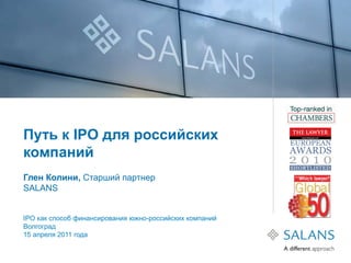 Путь к IPO для российских
компаний
Глен Колини, Старший партнер
SALANS
IPO как способ финансирования южно-российских компаний
Волгоград
15 апреля 2011 года
 