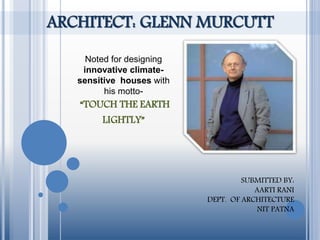 ARCHITECT: GLENN MURCUTT
Noted for designing
innovative climate-
sensitive houses with
his motto-
“TOUCH THE EARTH
LIGHTLY”
SUBMITTED BY:
AARTI RANI
DEPT. OF ARCHITECTURE
NIT PATNA
 