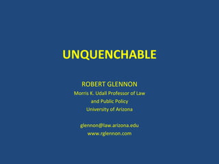 UNQUENCHABLE ROBERT GLENNON Morris K. Udall Professor of Law and Public Policy University of Arizona [email_address] www.rglennon.com 