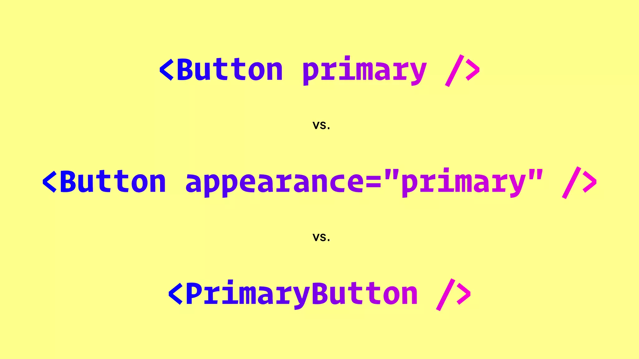 <PrimaryButton />
<Button appearance="primary" />
<Button primary />
vs.
vs.
 
