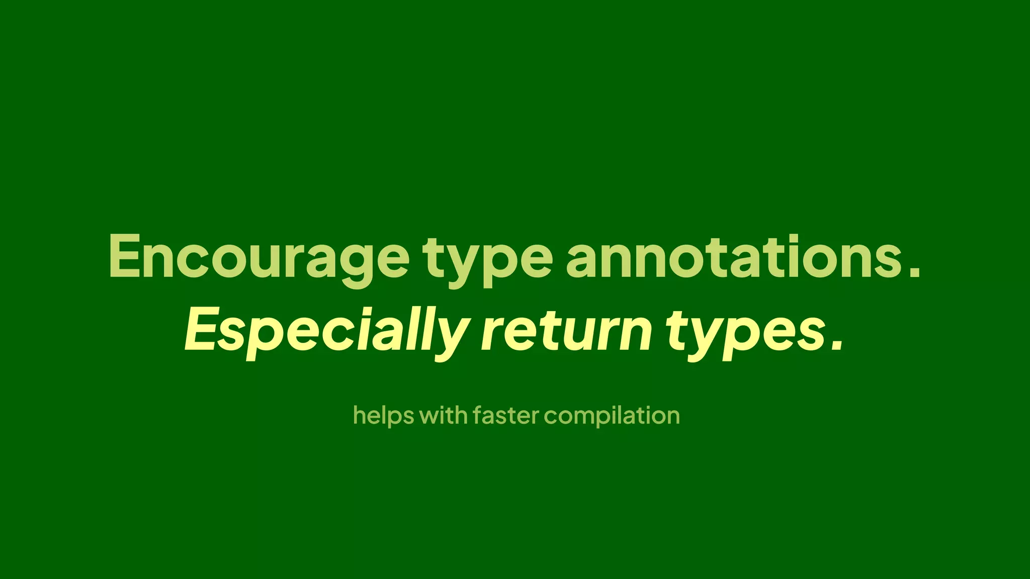 Encourage type annotations.
Especially return types.
helps with faster compilation
 