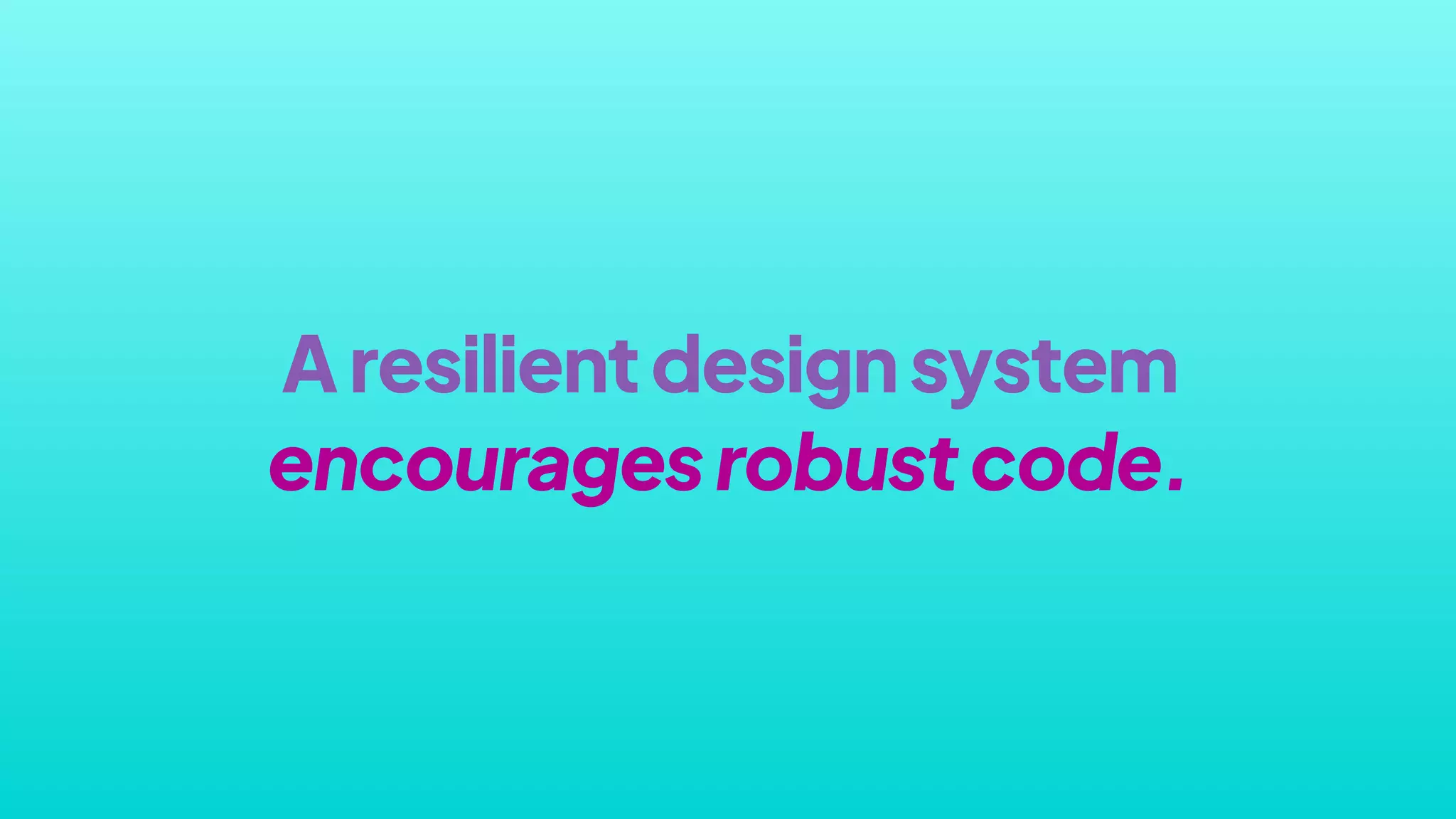 Aresilientdesignsystem
encouragesrobustcode.
 