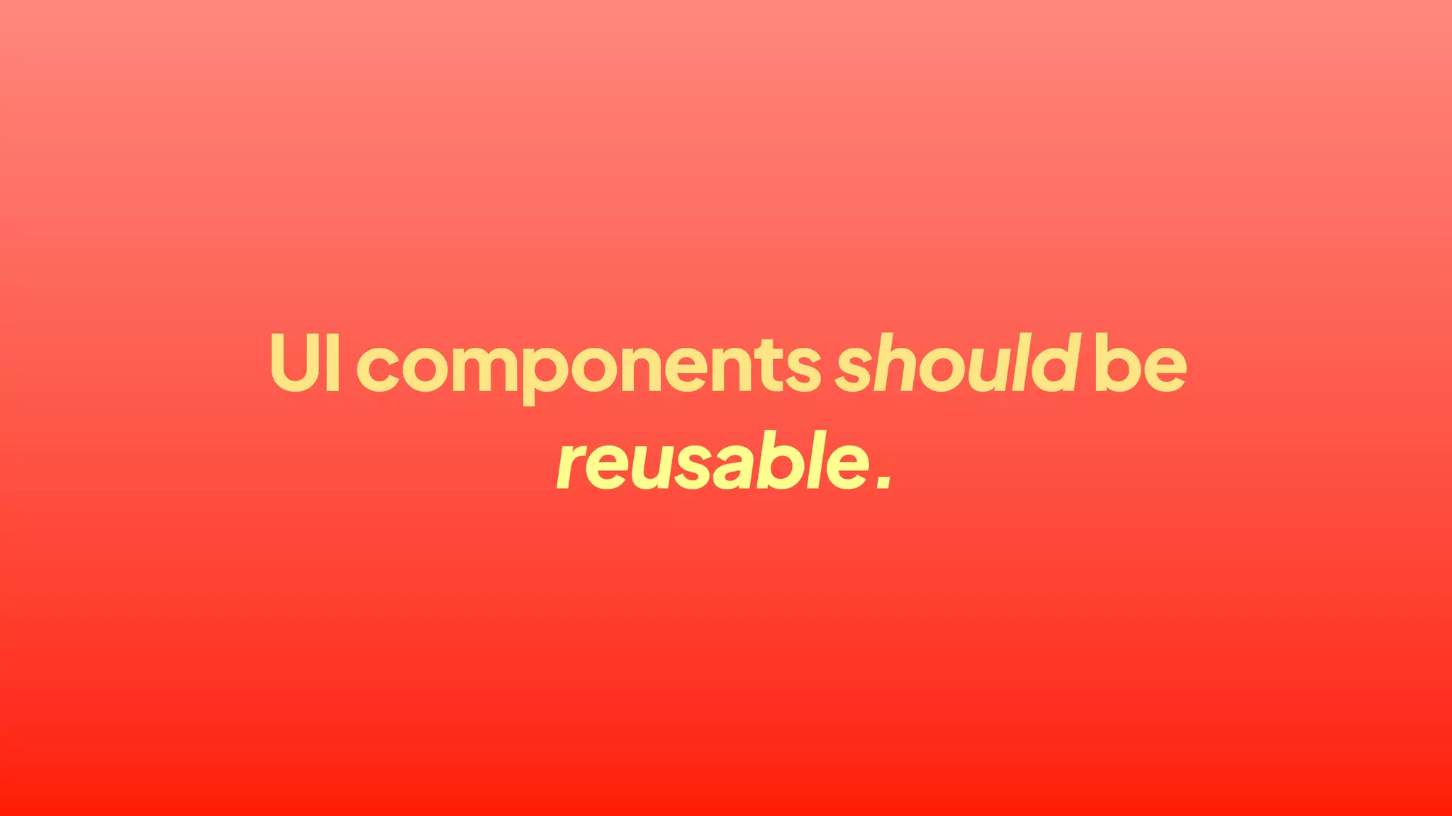 UIcomponentsshouldbe
reusable.
 