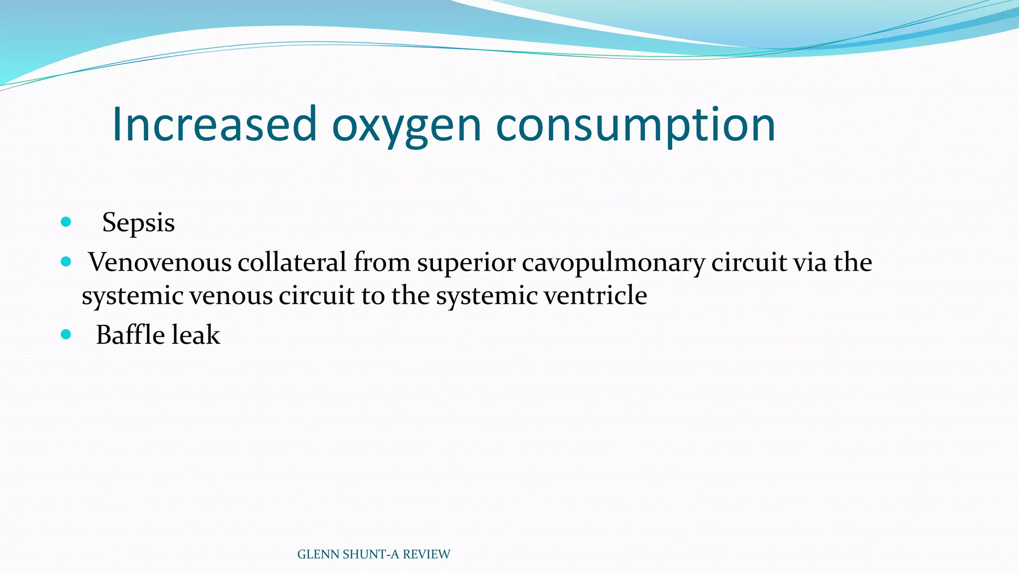 Increased oxygen consumption 
 Sepsis 
 Venovenous collateral from superior cavopulmonary circuit via the 
systemic venous circuit to the systemic ventricle 
 Baffle leak 
GLENN SHUNT-A REVIEW 
 