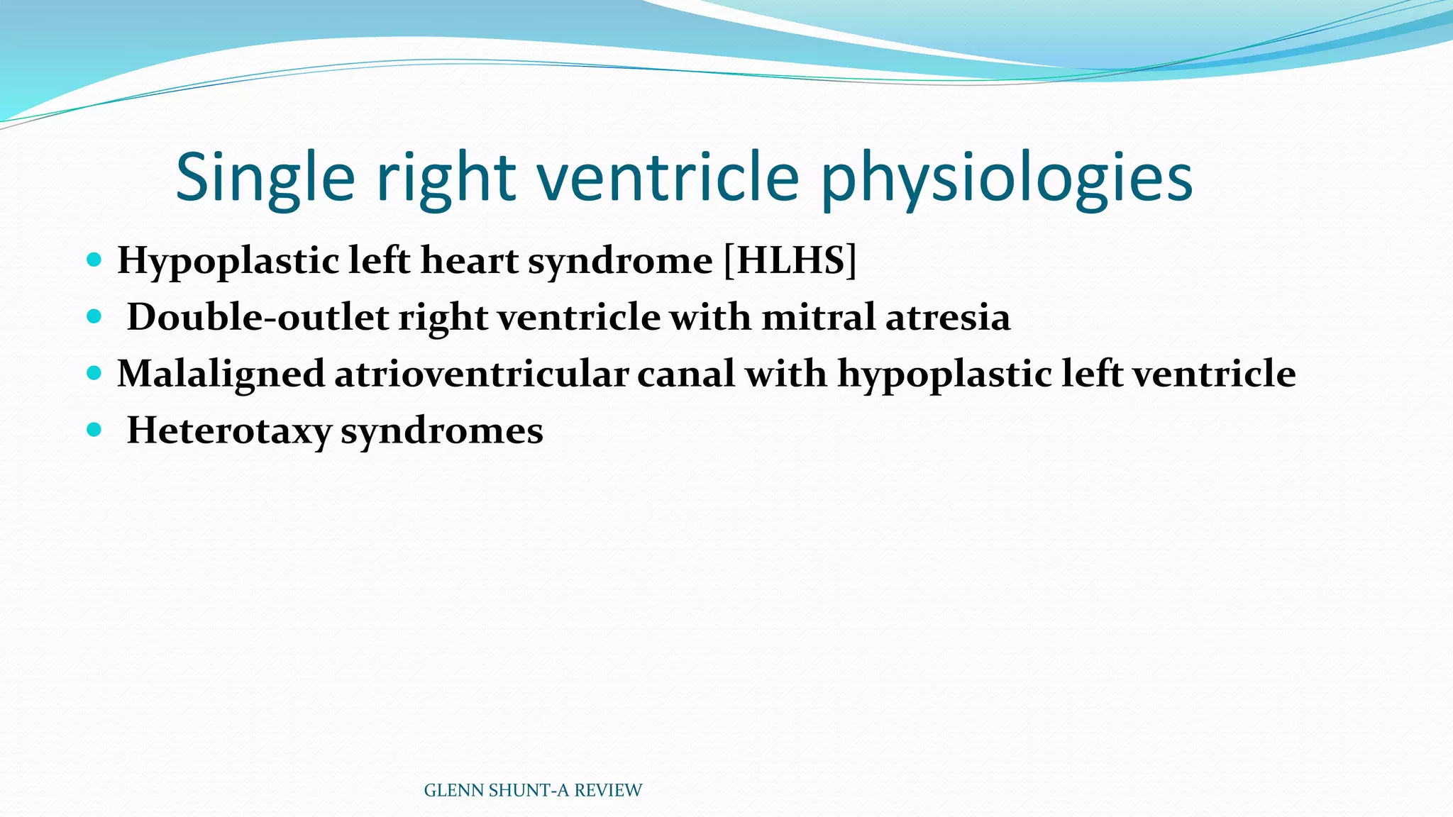 Single right ventricle physiologies 
 Hypoplastic left heart syndrome [HLHS] 
 Double-outlet right ventricle with mitral atresia 
 Malaligned atrioventricular canal with hypoplastic left ventricle 
 Heterotaxy syndromes 
GLENN SHUNT-A REVIEW 
 