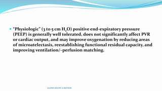  “Physiologic” (3 to 5 cm H2O) positive end-expiratory pressure 
(PEEP) is generally well tolerated, does not significantly affect PVR 
or cardiac output, and may improve oxygenation by reducing areas 
of microatelectasis, reestablishing functional residual capacity, and 
improving ventilation/–perfusion matching. 
GLENN SHUNT-A REVIEW 
 