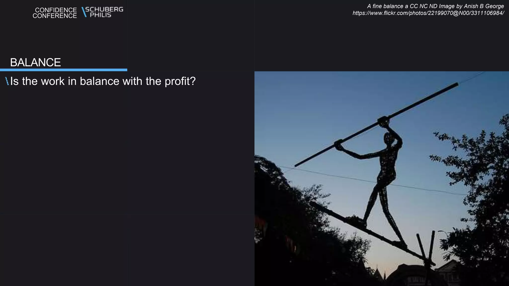 CONFIDENCE
CONFERENCE
Is the work in balance with the profit?
BALANCE
A fine balance a CC NC ND Image by Anish B George
https://www.flickr.com/photos/22199070@N00/3311106984/
 