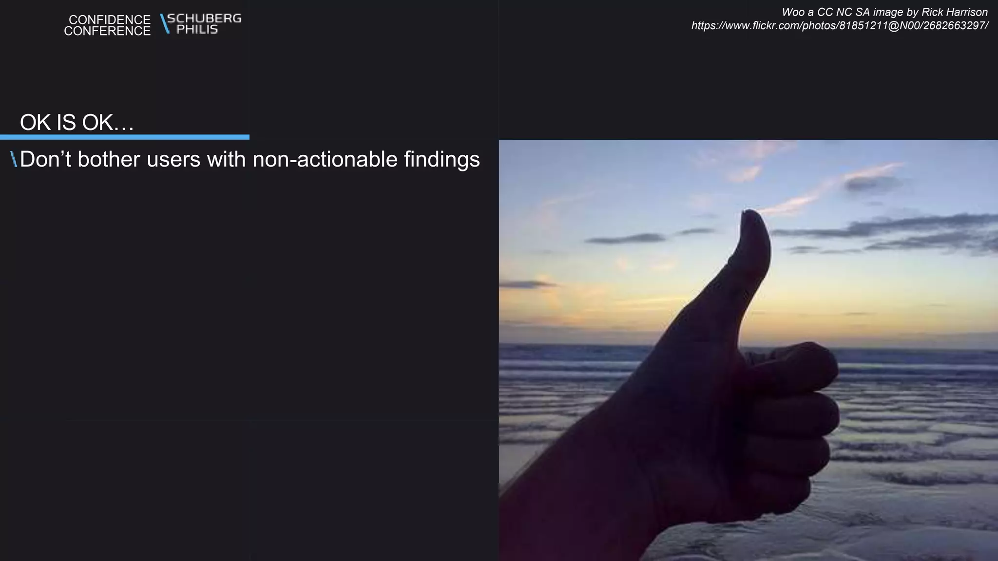 CONFIDENCE
CONFERENCE
Don’t bother users with non-actionable findings
OK IS OK…
Woo a CC NC SA image by Rick Harrison
https://www.flickr.com/photos/81851211@N00/2682663297/
 