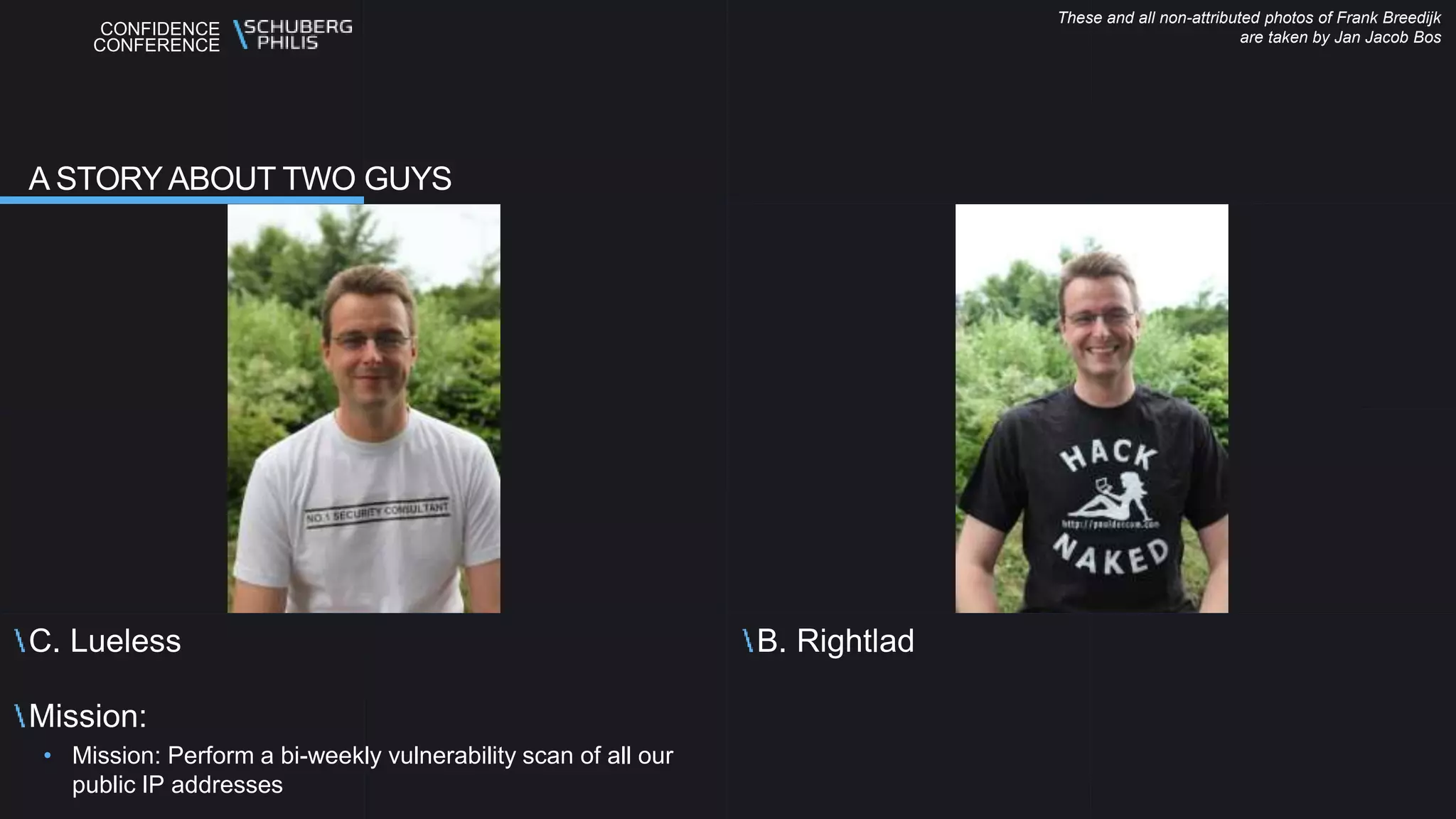 CONFIDENCE
CONFERENCE
C. Lueless
Mission:
• Mission: Perform a bi-weekly vulnerability scan of all our
public IP addresses
B. Rightlad
A STORY ABOUT TWO GUYS
These and all non-attributed photos of Frank Breedijk
are taken by Jan Jacob Bos
 