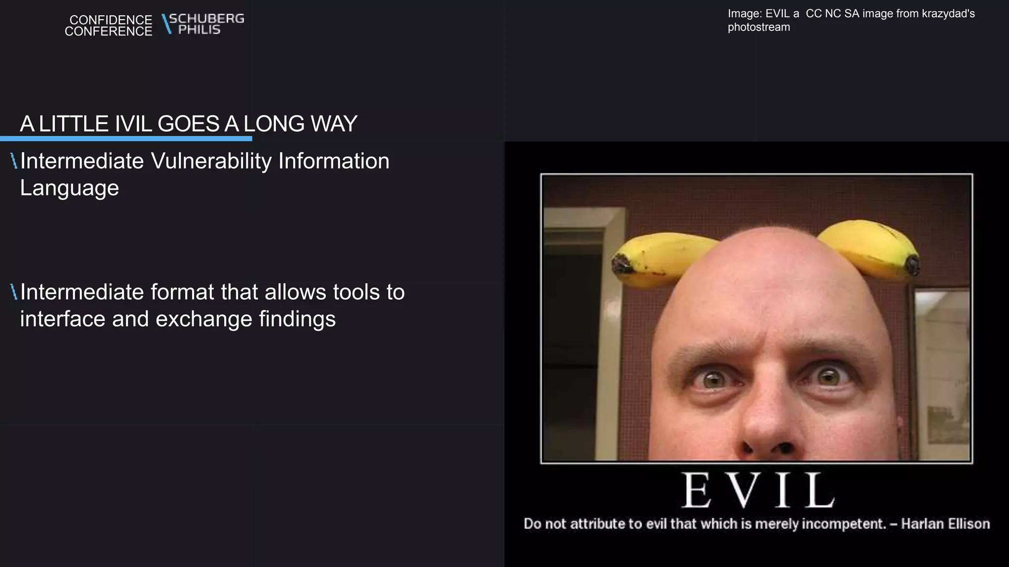CONFIDENCE
CONFERENCE
Intermediate Vulnerability Information
Language
Intermediate format that allows tools to
interface and exchange findings
A LITTLE IVIL GOES A LONG WAY
Image: EVIL a CC NC SA image from krazydad's
photostream
 