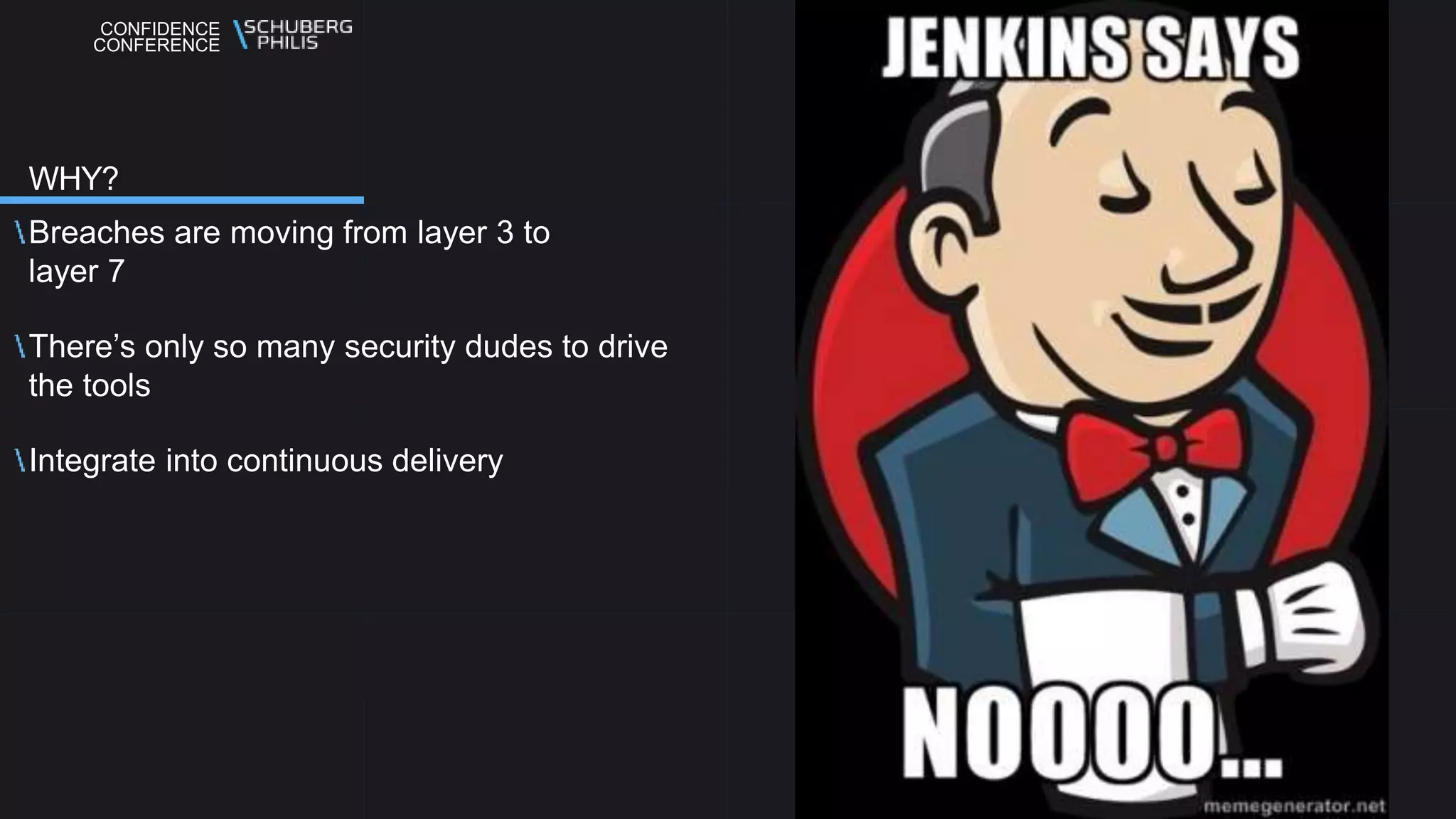 CONFIDENCE
CONFERENCE
Breaches are moving from layer 3 to
layer 7
There’s only so many security dudes to drive
the tools
Integrate into continuous delivery
WHY?
 