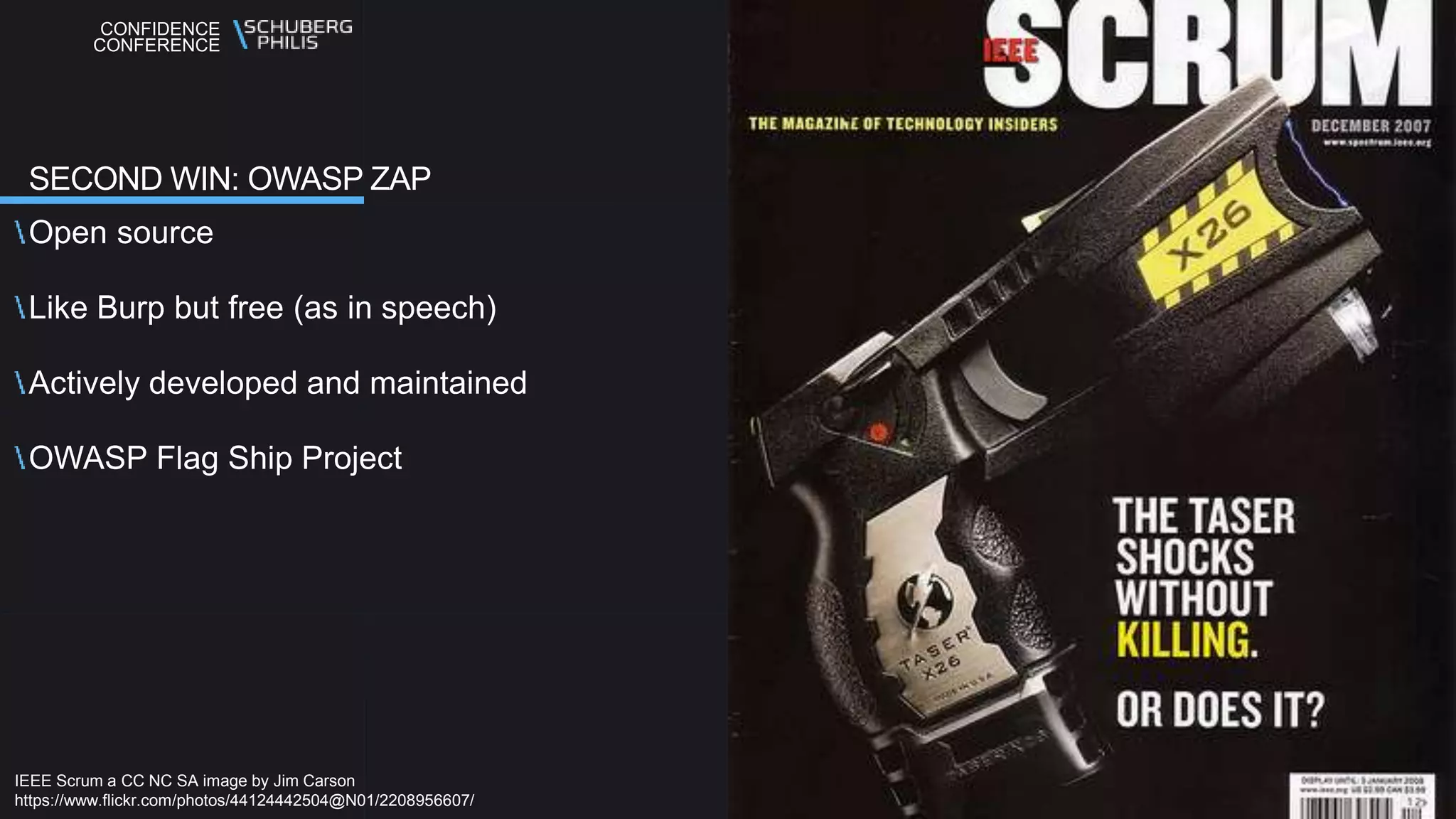 CONFIDENCE
CONFERENCE
Open source
Like Burp but free (as in speech)
Actively developed and maintained
OWASP Flag Ship Project
SECOND WIN: OWASP ZAP
IEEE Scrum a CC NC SA image by Jim Carson
https://www.flickr.com/photos/44124442504@N01/2208956607/
 