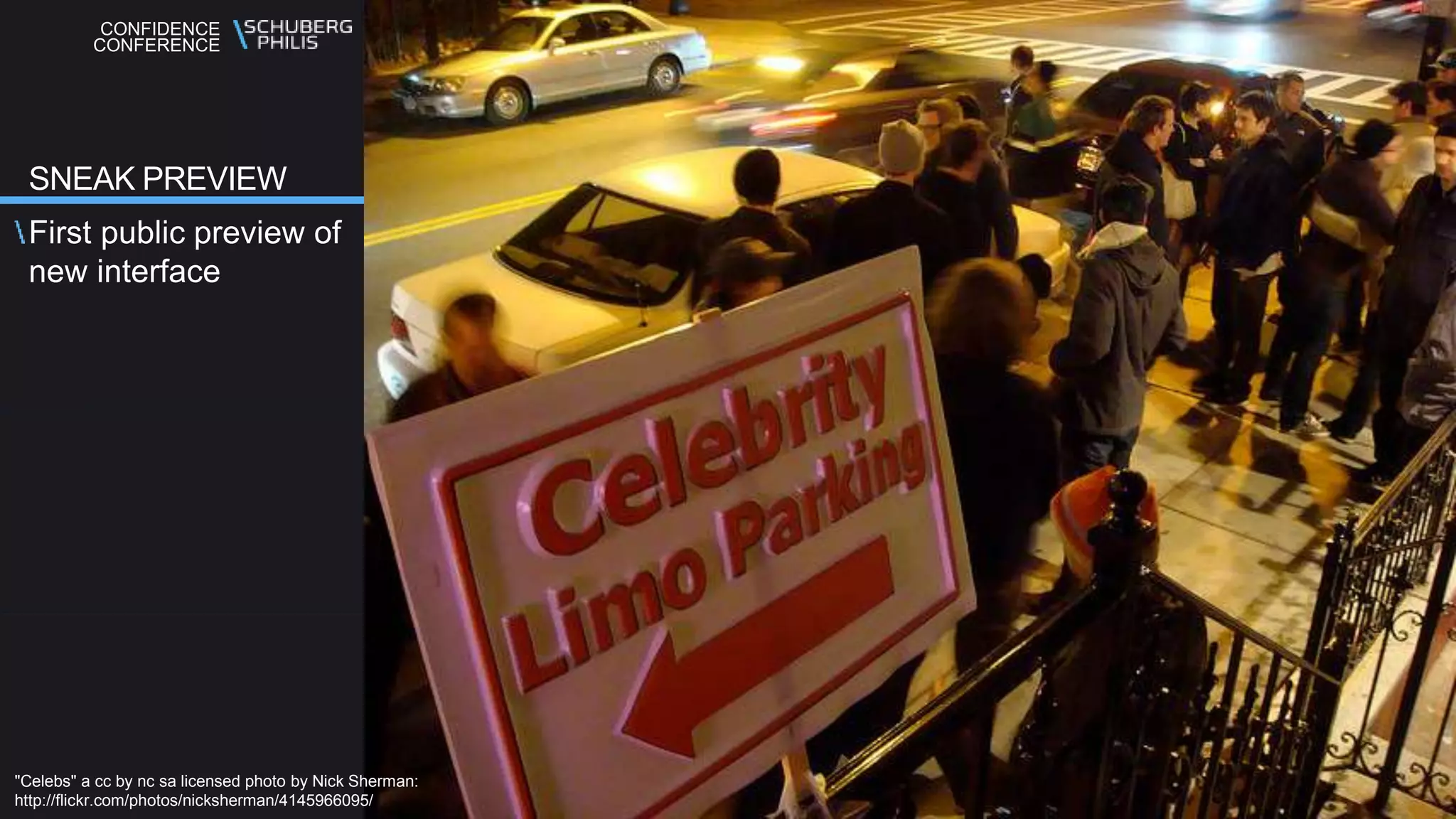 CONFIDENCE
CONFERENCE
First public preview of
new interface
SNEAK PREVIEW
"Celebs" a cc by nc sa licensed photo by Nick Sherman:
http://flickr.com/photos/nicksherman/4145966095/
 