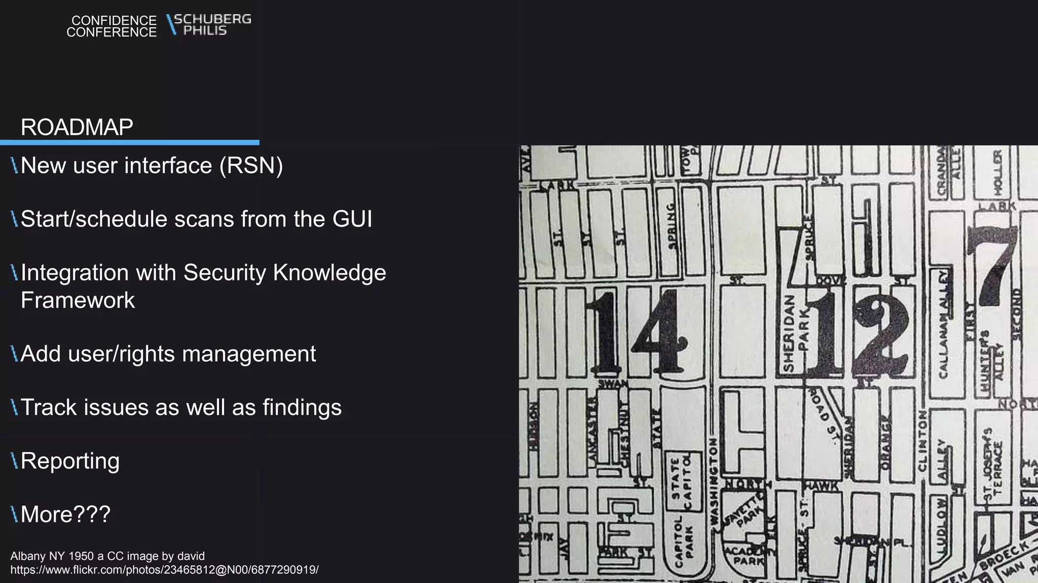 CONFIDENCE
CONFERENCE
New user interface (RSN)
Start/schedule scans from the GUI
Integration with Security Knowledge
Framework
Add user/rights management
Track issues as well as findings
Reporting
More???
ROADMAP
Albany NY 1950 a CC image by david
https://www.flickr.com/photos/23465812@N00/6877290919/
 
