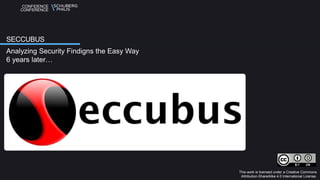 CONFIDENCE
CONFERENCE
Analyzing Security Findigns the Easy Way
6 years later…
SECCUBUS
This work is licensed under a Creative Commons
Attribution-ShareAlike 4.0 International License.
 