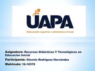Asignatura: Recursos Didácticos Y Tecnológicos en
Educación Inicial
Participante: Glennis Rodríguez Hernández
Matricula: 16-10370
 