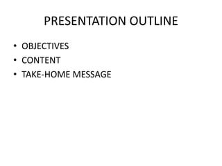 PRESENTATION OUTLINE
• OBJECTIVES
• CONTENT
• TAKE-HOME MESSAGE
 