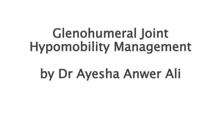 Glenohumeral Joint
Hypomobility Management
by Dr Ayesha Anwer Ali
 