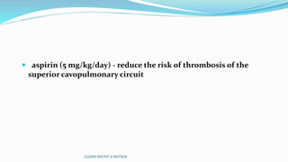  aspirin (5 mg/kg/day) - reduce the risk of thrombosis of the
superior cavopulmonary circuit
GLENN SHUNT-A REVIEW
 