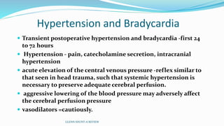 Hypertension and Bradycardia
 Transient postoperative hypertension and bradycardia -first 24
to 72 hours
 Hypertension - pain, catecholamine secretion, intracranial
hypertension
 acute elevation of the central venous pressure -reflex similar to
that seen in head trauma, such that systemic hypertension is
necessary to preserve adequate cerebral perfusion.
 aggressive lowering of the blood pressure may adversely affect
the cerebral perfusion pressure
 vasodilators =cautiously.
GLENN SHUNT-A REVIEW
 