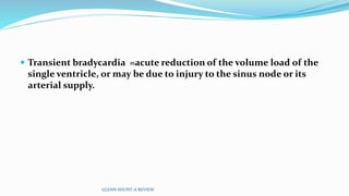  Transient bradycardia =acute reduction of the volume load of the
single ventricle, or may be due to injury to the sinus node or its
arterial supply.
GLENN SHUNT-A REVIEW
 