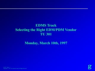 3/10/97 : Slide – 1
Copyright, ©, 1997, The Gateway Group, All Rights Reserved
g
EDMS Track
Selecting the Right EDM/PDM Vendor
TU 301
Monday, March 10th, 1997
 