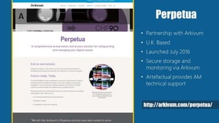 Perpetua
• Partnership with Arkivum
• U.K. Based
• Launched July 2016
• Secure storage and
monitoring via Arkivum
• Artefactual provides AM
technical support
http://arkivum.com/perpetua/
 