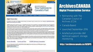 ArchivesCANADA
Digital Preservation Service
• Partnership with The
Canadian Council of
Archives (CCA)
• Canada Based
• Launched September 2016
• Artefactual provides AM
technical support, storage,
monitoring
http://archivescanada.ca/ACDPS
 