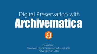 Archivematica
Digital Preservation with
Dan Gillean
Glenstone Digital Preservation Roundtable
November 4th, 2016
 
